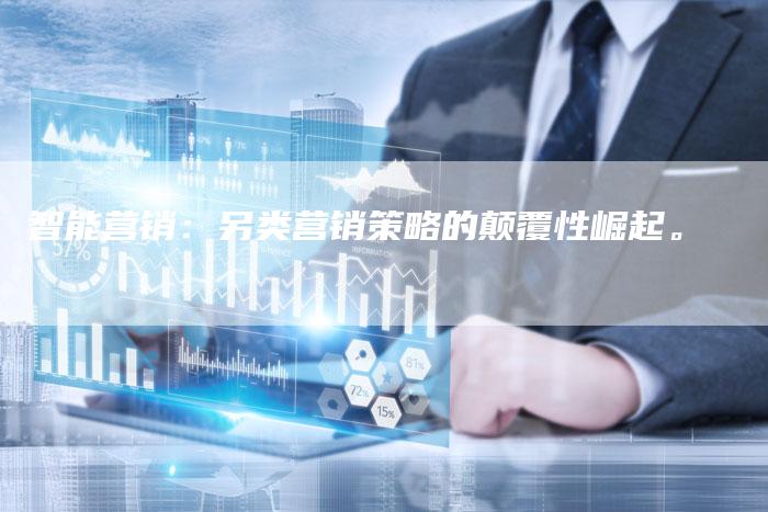 智能营销:另类营销策略的颠覆性崛起。-Chatgpt信息网