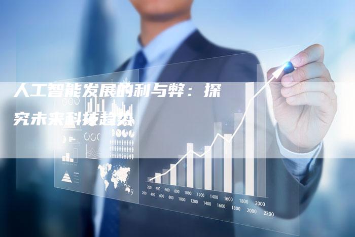 人工智能发展的利与弊:探究未来科技趋势-Chatgpt信息网