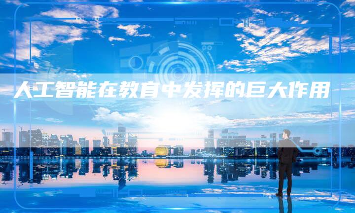 人工智能在教育中发挥的巨大作用