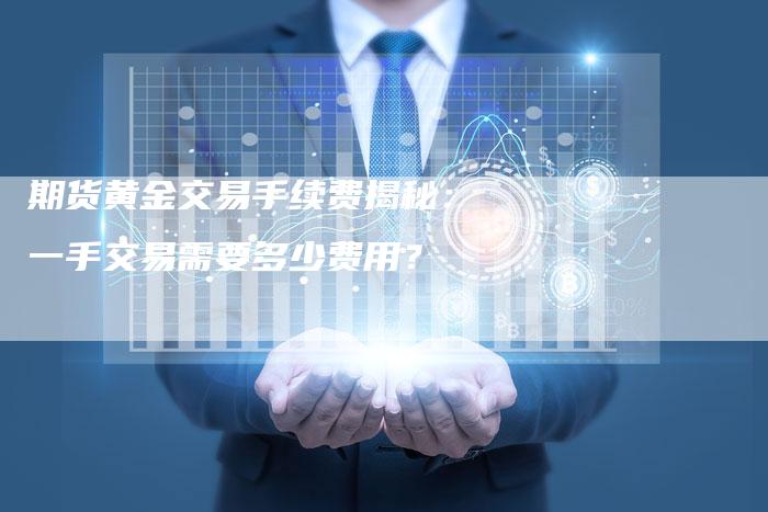 期货黄金交易手续费揭秘：一手交易需要多少费用？
