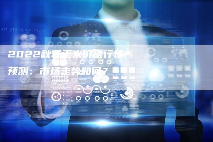 2022秋季玉米价格行情预测：市场走势如何？