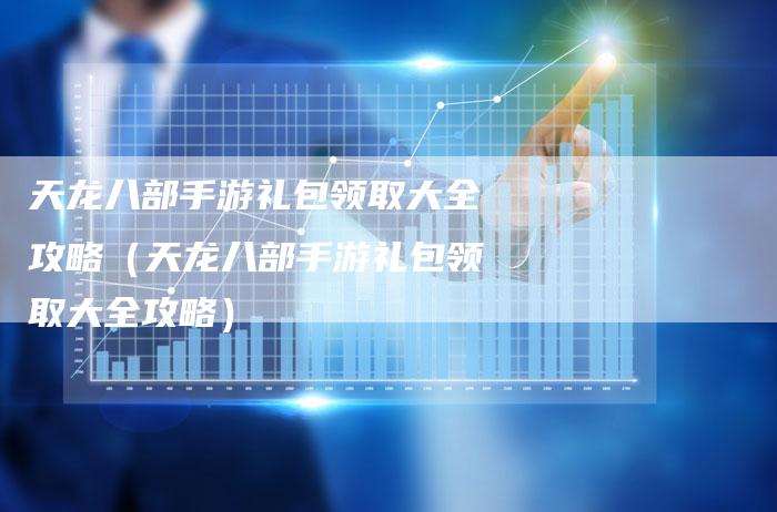 天龙八部手游礼包领取大全攻略（天龙八部手游礼包领取大全攻略）
