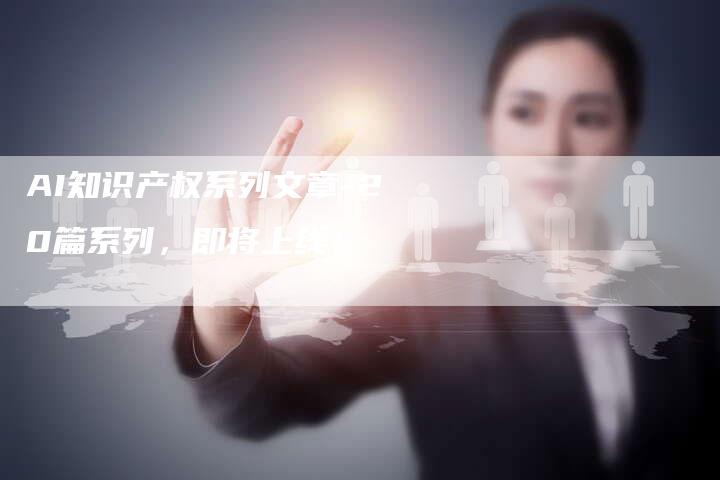 AI知识产权系列文章-20篇系列，即将上线！