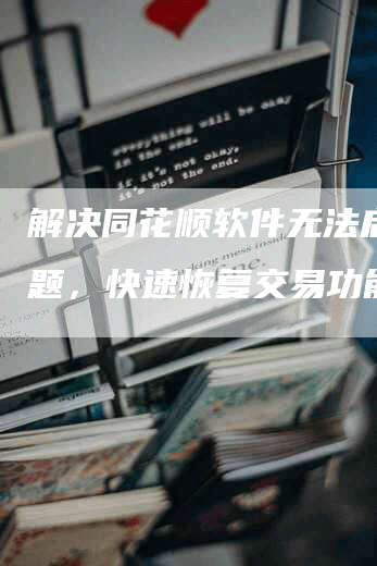 解决同花顺软件无法启动问题,快速恢复交易功能-Chatgpt信息网