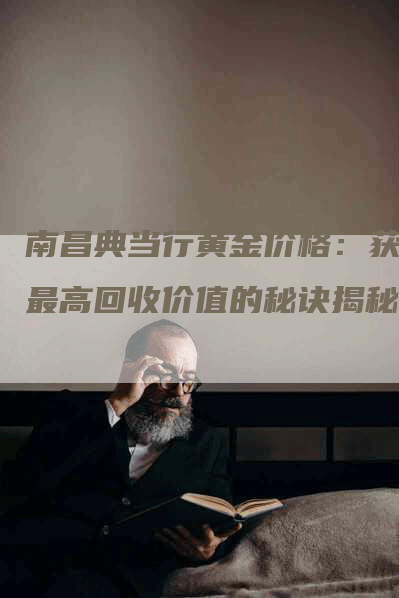 南昌典当行黄金价格：获取最高回收价值的秘诀揭秘
