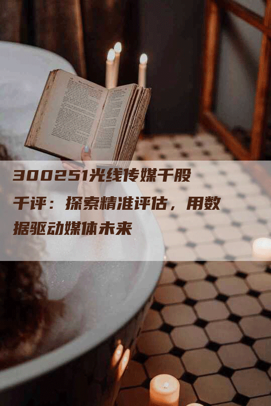 300251光线传媒千股千评:探索精准评估,用数据驱动媒体未来-Chatgpt信息网