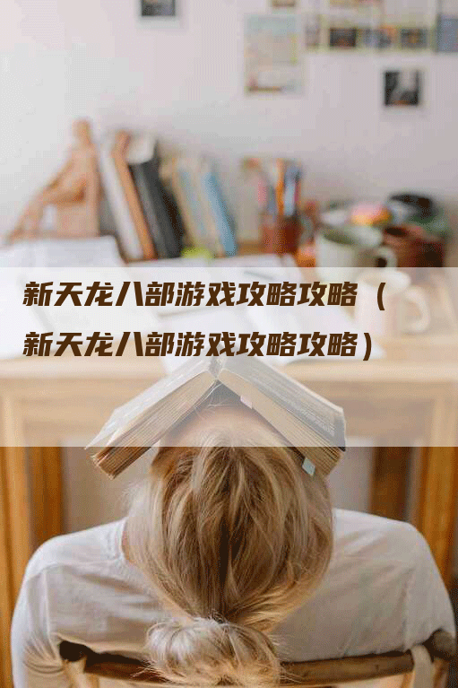 新天龙八部游戏攻略攻略（新天龙八部游戏攻略攻略）
