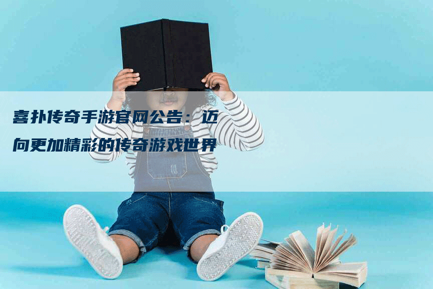 喜扑传奇手游官网公告：迈向更加精彩的传奇游戏世界