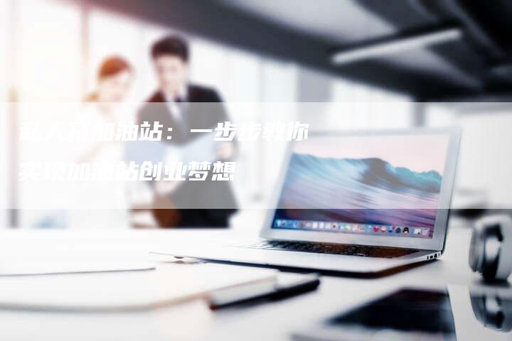 私人开加油站：一步步教你实现加油站创业梦想