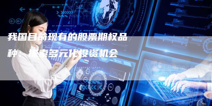 我国目前现有的股票期权品种：探索多元化投资机会