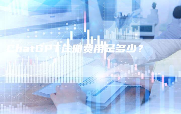 ChatGPT注册费用是多少？