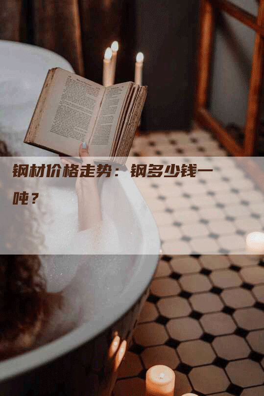 钢材价格走势：钢多少钱一吨？