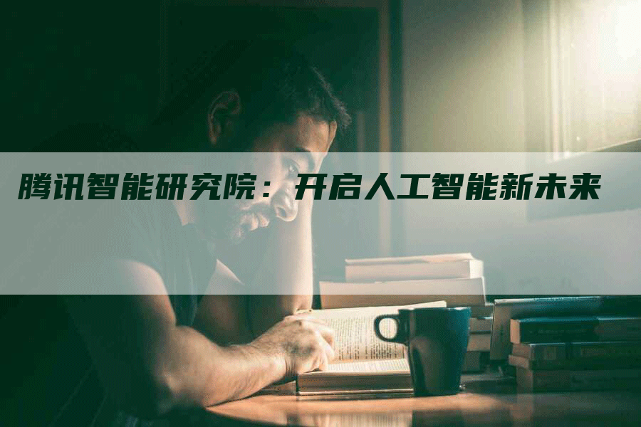 腾讯智能研究院:开启人工智能新未来-Chatgpt信息网