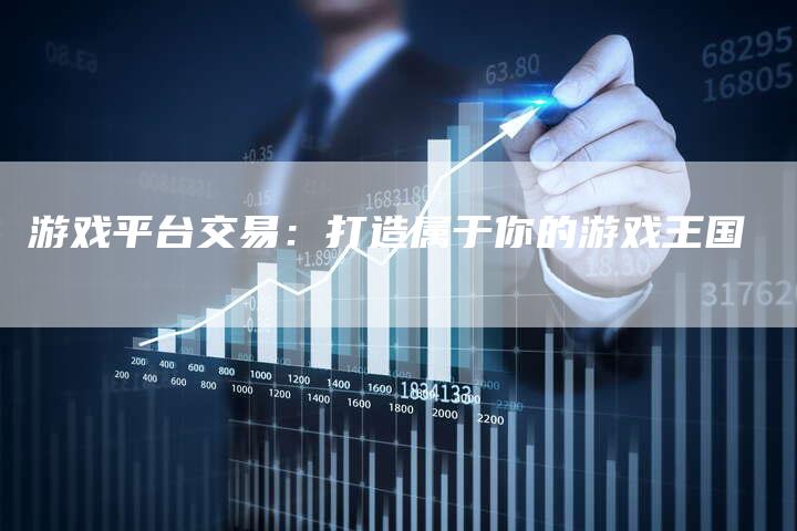 游戏平台交易：打造属于你的游戏王国