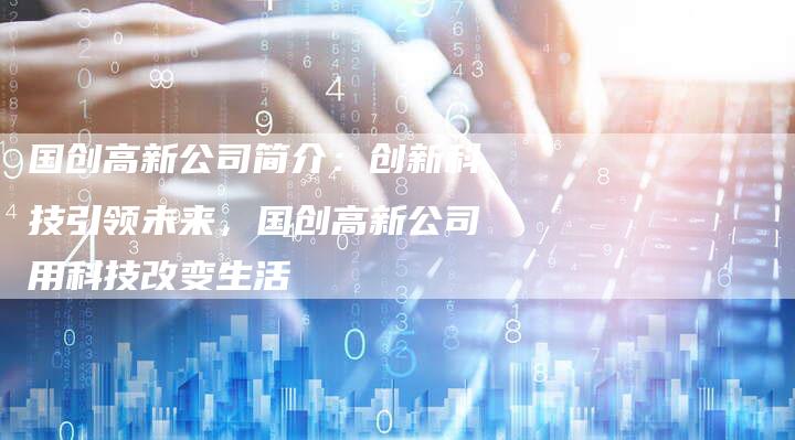国创高新公司简介：创新科技引领未来，国创高新公司用科技改变生活