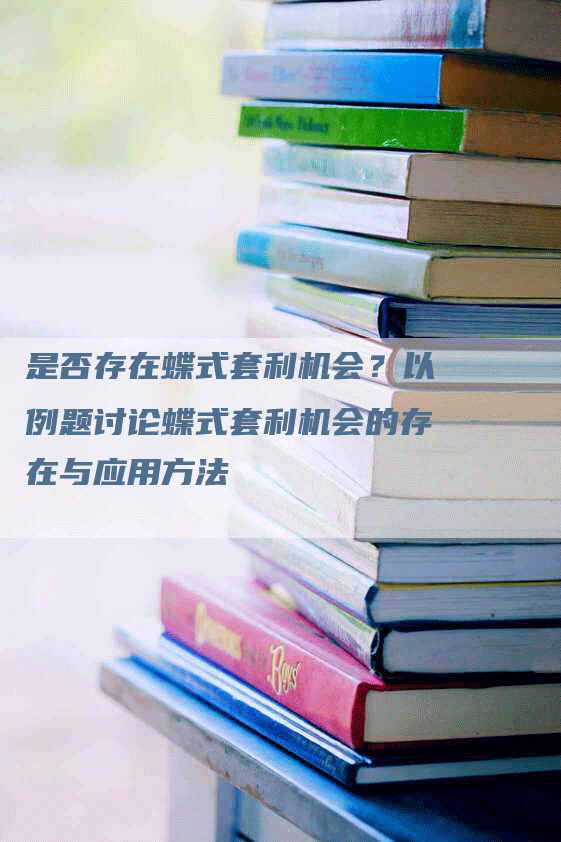 是否存在蝶式套利机会?以例题讨论蝶式套利机会的存在与应用方法-Chatgpt信息网
