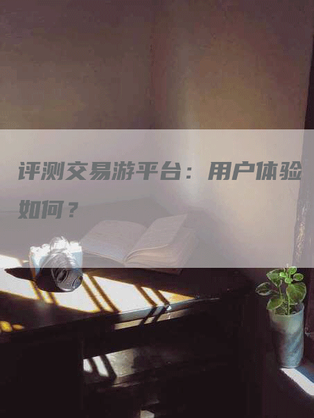 评测交易游平台：用户体验如何？