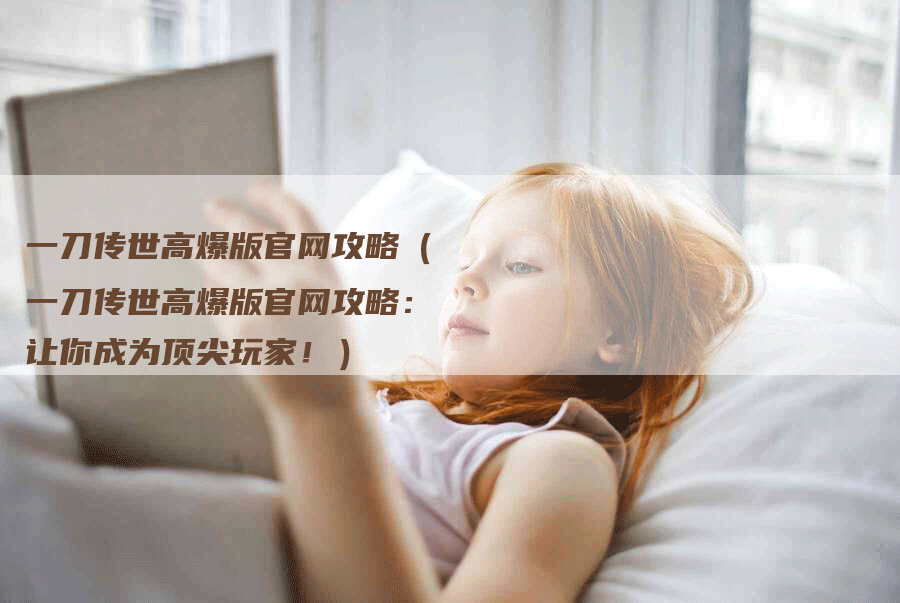 一刀传世高爆版官网攻略（一刀传世高爆版官网攻略：让你成为顶尖玩家！）