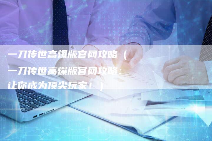 一刀传世高爆版官网攻略（一刀传世高爆版官网攻略：让你成为顶尖玩家！）