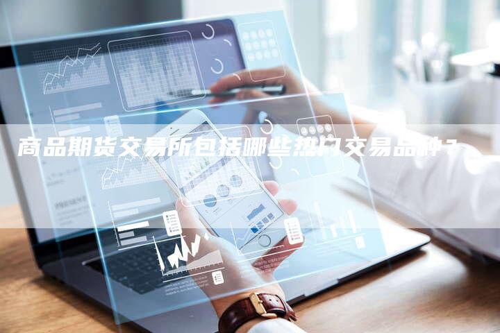 商品期货交易所包括哪些热门交易品种？