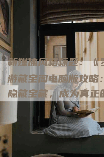 新媒体风格标题：《梦幻西游藏宝阁电脑版攻略：解锁隐藏宝藏，成为真正的大藏家！》