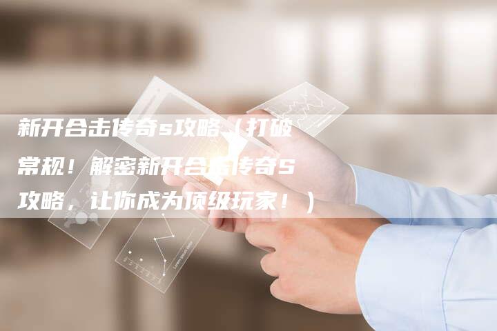 新开合击传奇s攻略（打破常规！解密新开合击传奇S攻略，让你成为顶级玩家！）