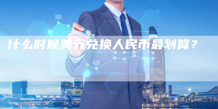 什么时候美元兑换人民币最划算？