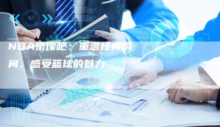 NBA录像吧：重温经典瞬间，感受篮球的魅力