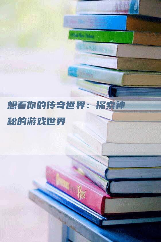 想看你的传奇世界:探索神秘的游戏世界-Chatgpt信息网