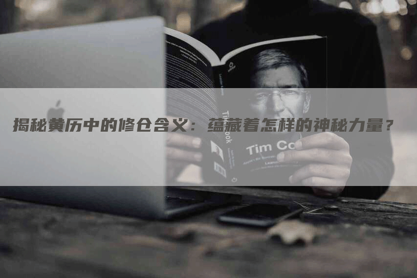 揭秘黄历中的修仓含义:蕴藏着怎样的神秘力量?-Chatgpt信息网