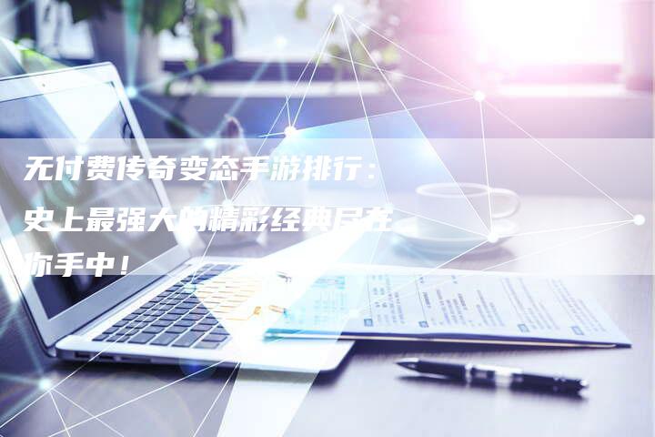 无付费传奇变态手游排行：史上最强大的精彩经典尽在你手中！