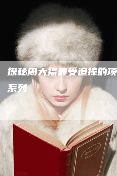 探秘周大福最受追捧的项链系列