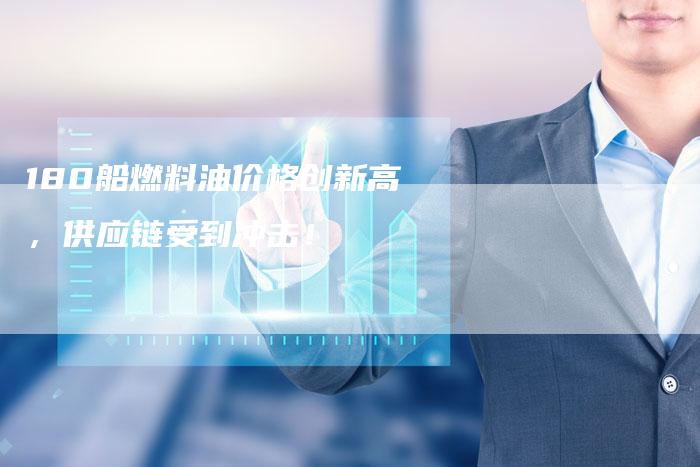 180船燃料油价格创新高，供应链受到冲击！