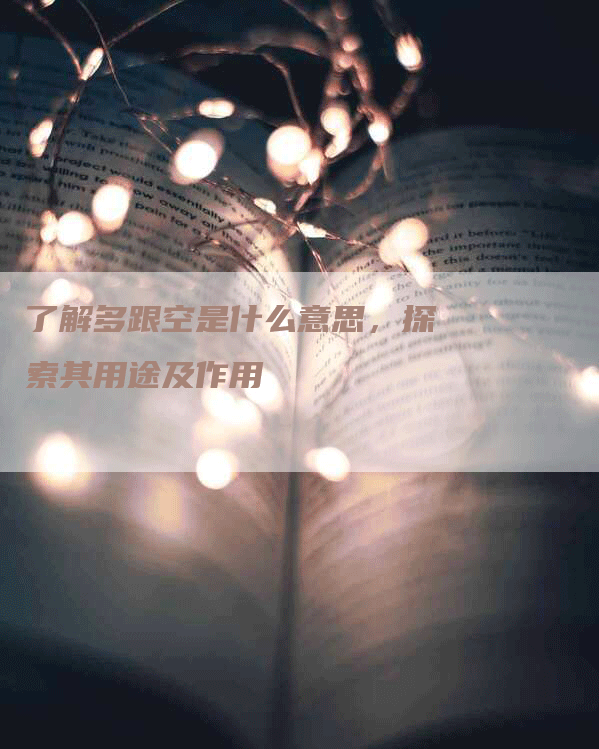 了解多跟空是什么意思,探索其用途及作用-Chatgpt信息网