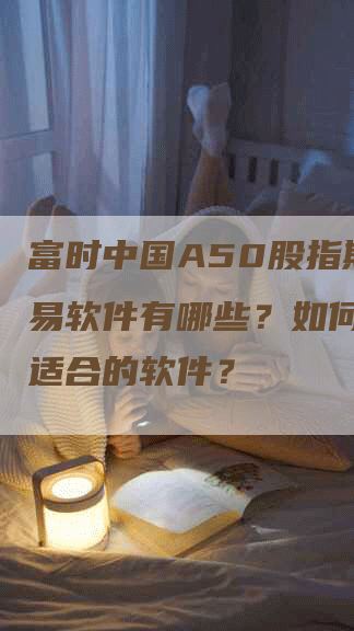 富时中国A50股指期货交易软件有哪些？如何选择最适合的软件？