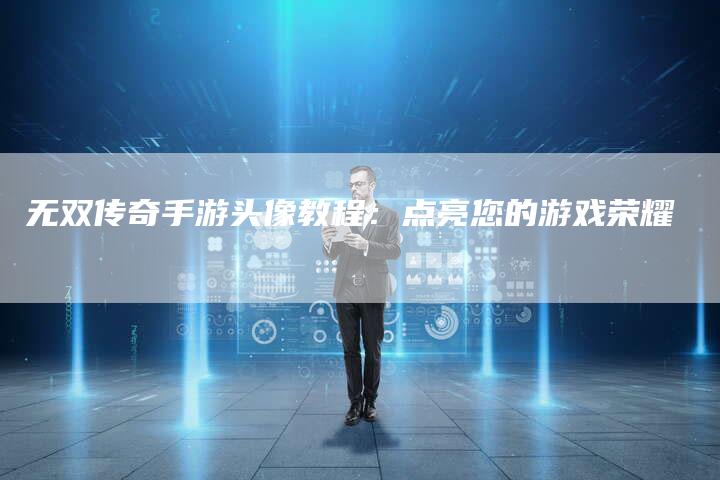 无双传奇手游头像教程：点亮您的游戏荣耀