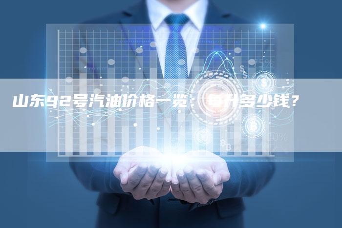 山东92号汽油价格一览:每升多少钱?-Chatgpt信息网