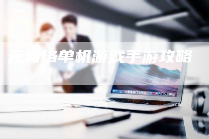 无网络单机游戏手游攻略-Chatgpt信息网