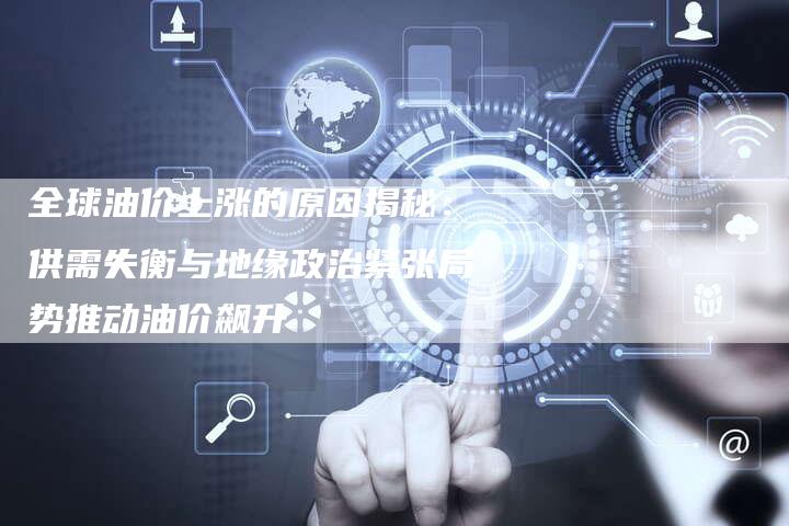 全球油价上涨的原因揭秘：供需失衡与地缘政治紧张局势推动油价飙升
