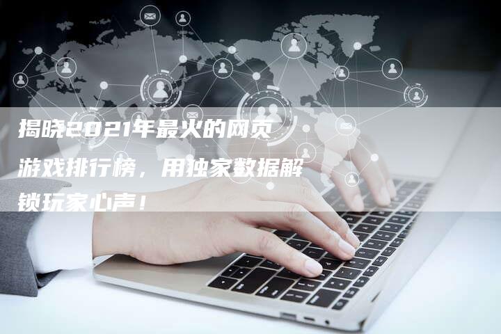 揭晓2021年最火的网页游戏排行榜，用独家数据解锁玩家心声！