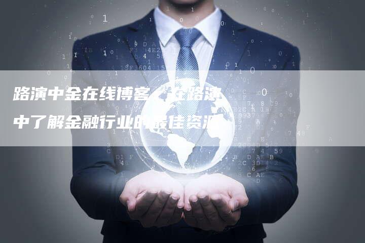 路演中金在线博客：在路演中了解金融行业的最佳资源
