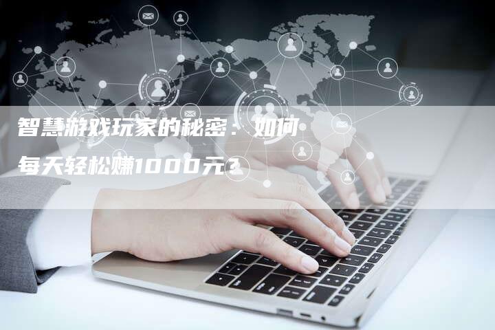 智慧游戏玩家的秘密：如何每天轻松赚1000元？