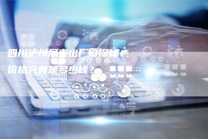 四川泸州尿素出厂价探秘:价格究竟是多少钱?-Chatgpt信息网