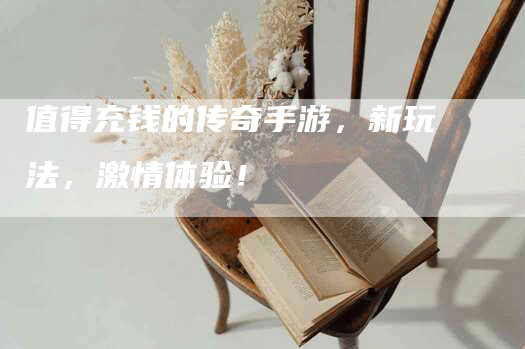 值得充钱的传奇手游，新玩法，激情体验！