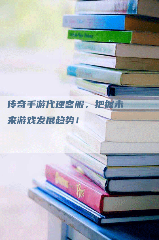 传奇手游代理客服，把握未来游戏发展趋势！