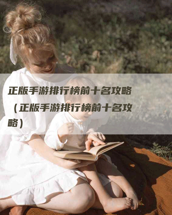 正版手游排行榜前十名攻略（正版手游排行榜前十名攻略）
