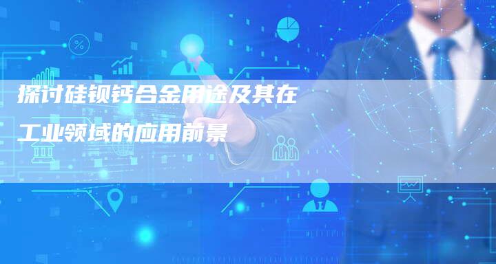 探讨硅钡钙合金用途及其在工业领域的应用前景