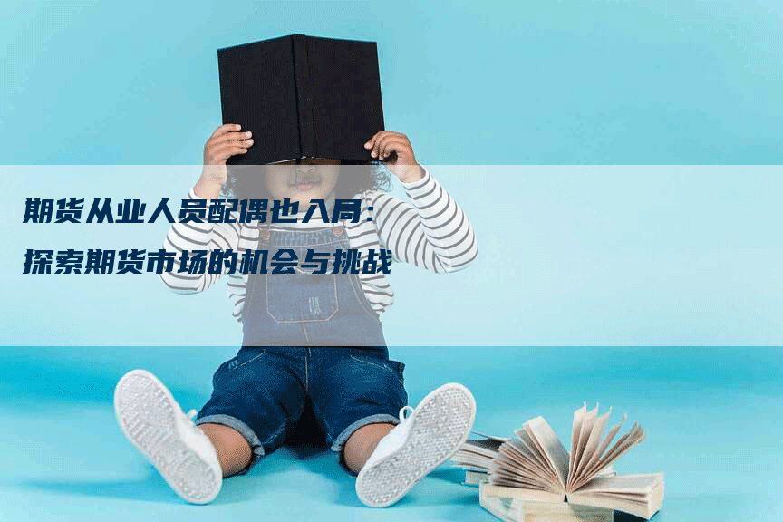 期货从业人员配偶也入局：探索期货市场的机会与挑战