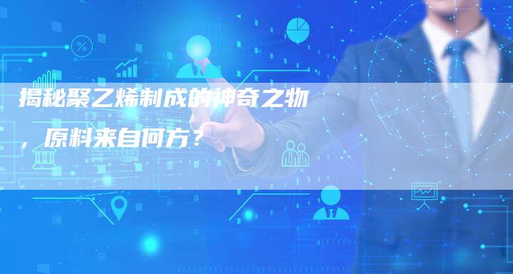 揭秘聚乙烯制成的神奇之物，原料来自何方？