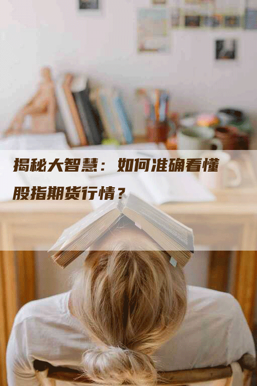 揭秘大智慧:如何准确看懂股指期货行情?-Chatgpt信息网